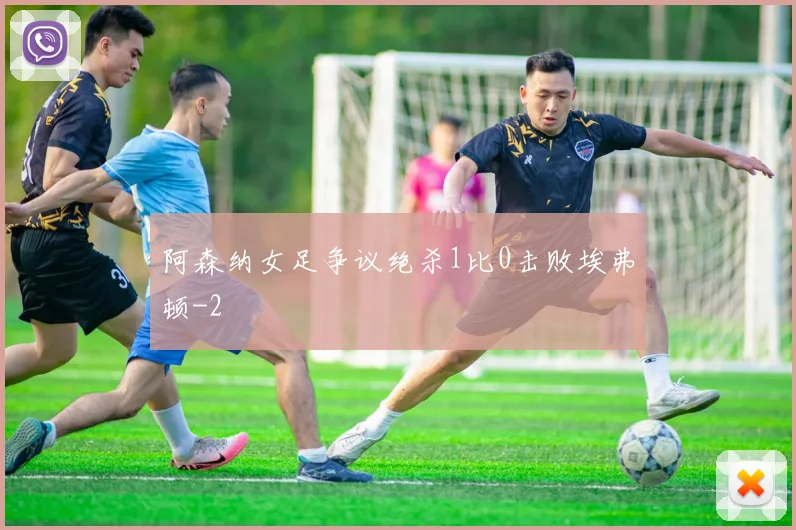 阿森纳女足争议绝杀1比0击败埃弗顿