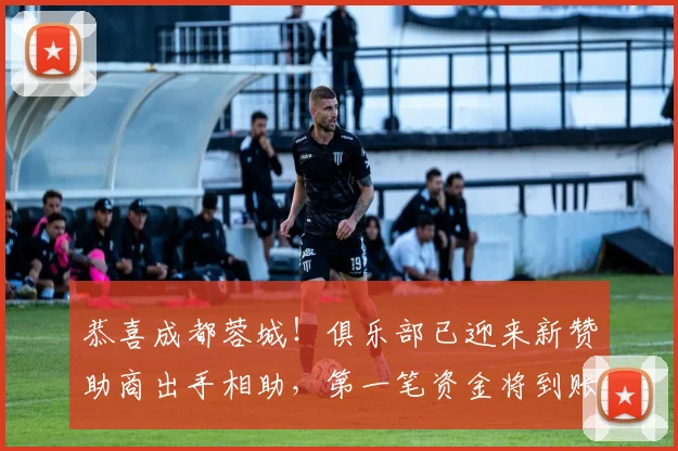恭喜成都蓉城！俱乐部已迎来新赞助商出手相助，第一笔资金将到账