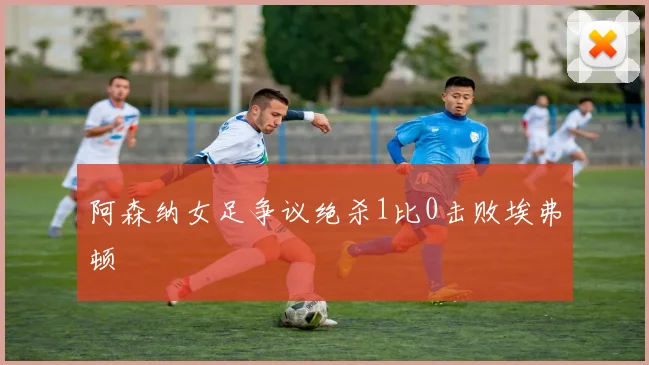 阿森纳女足争议绝杀1比0击败埃弗顿