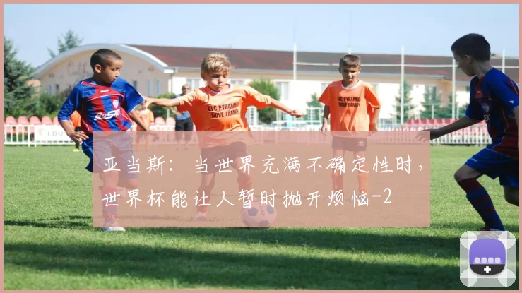 亚当斯：当世界充满不确定性时，世界杯能让人暂时抛开烦恼