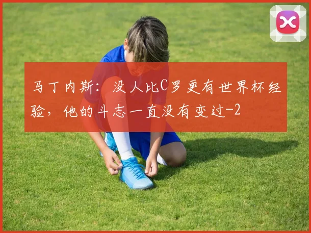 马丁内斯：没人比C罗更有世界杯经验，他的斗志一直没有变过