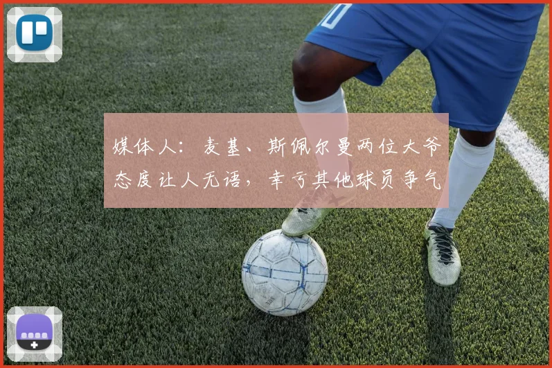 媒体人:麦基、斯佩尔曼两位大爷态度让人无语,幸亏其他球员争气