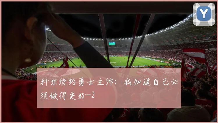 科尔续约勇士主帅：我知道自己必须做得更好