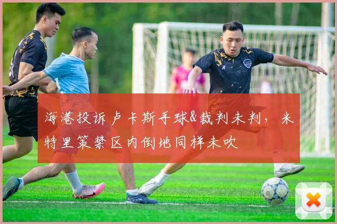 海港投诉卢卡斯手球&裁判未判，米特里策禁区内倒地同样未吹