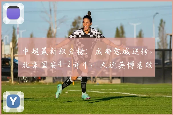 中超最新积分榜：成都蓉城逆转，北京国安4-2海牛，大连英博落败