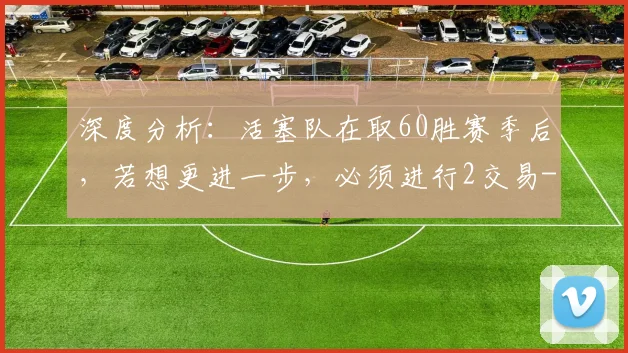 深度分析：活塞队在取60胜赛季后，若想更进一步，必须进行2交易