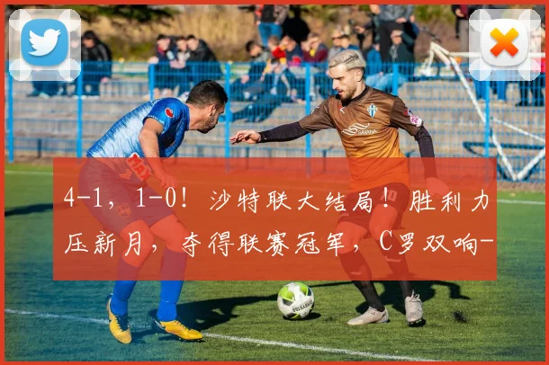 4-1，1-0！沙特联大结局！胜利力压新月，夺得联赛冠军，C罗双响