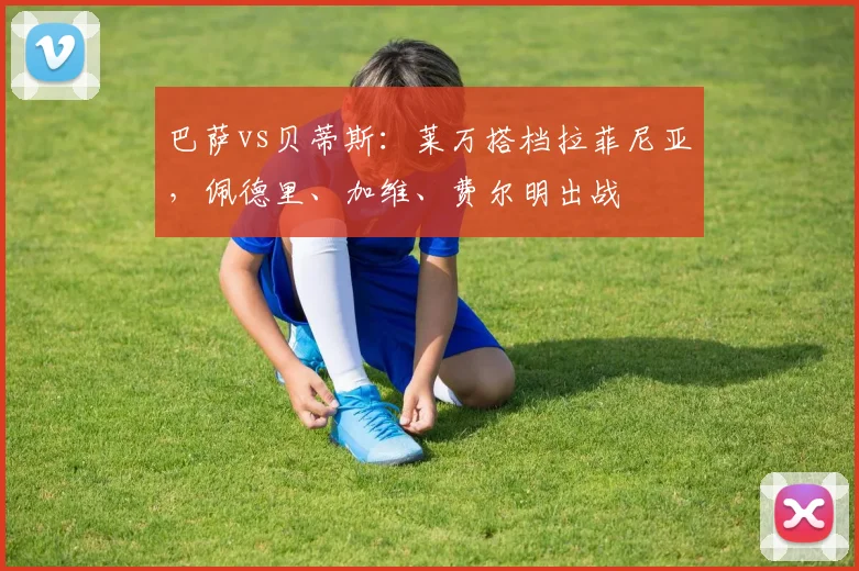 巴萨vs贝蒂斯：莱万搭档拉菲尼亚，佩德里、加维、费尔明出战