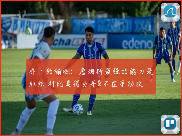乔·约翰逊：詹姆斯最强的能力是组织 科比是得分手&不在乎助攻