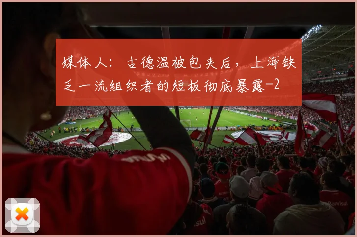 媒体人：古德温被包夹后，上海缺乏一流组织者的短板彻底暴露
