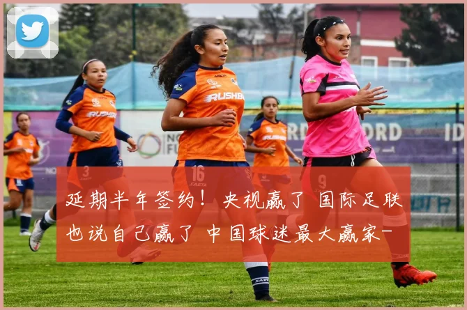 延期半年签约！央视赢了 国际足联也说自己赢了 中国球迷最大赢家